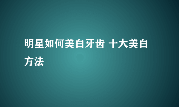 明星如何美白牙齿 十大美白方法