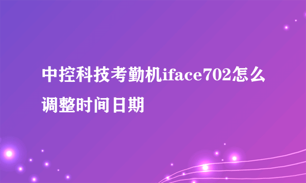 中控科技考勤机iface702怎么调整时间日期