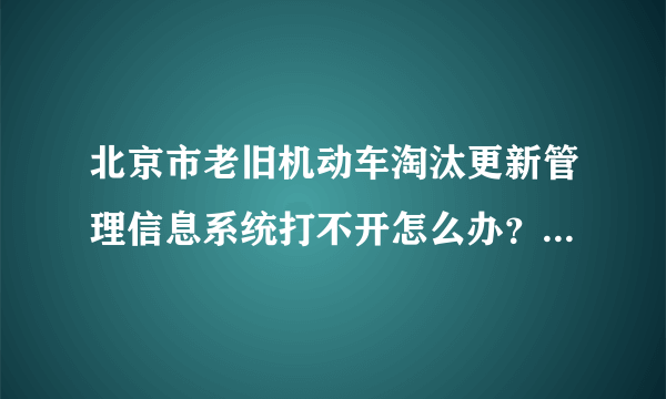 北京市老旧机动车淘汰更新管理信息系统打不开怎么办？还有其他网址么？