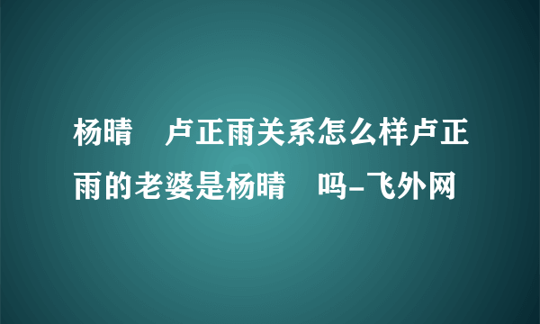 杨晴瑄卢正雨关系怎么样卢正雨的老婆是杨晴瑄吗-飞外网