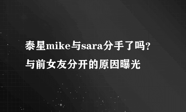 泰星mike与sara分手了吗？ 与前女友分开的原因曝光