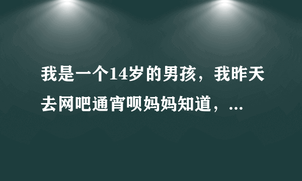 我是一个14岁的男孩，我昨天去网吧通宵呗妈妈知道，想求那么帮忙找点借口....