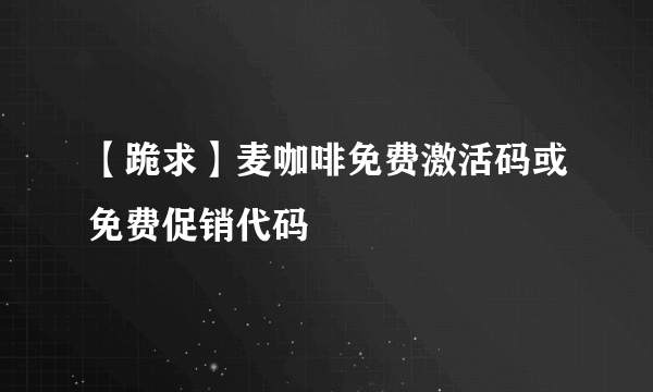 【跪求】麦咖啡免费激活码或免费促销代码