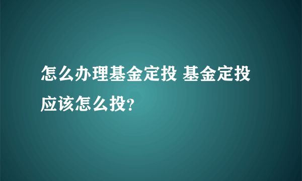 怎么办理基金定投 基金定投应该怎么投？