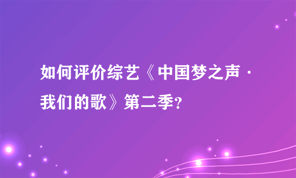 如何评价综艺《中国梦之声·我们的歌》第二季？