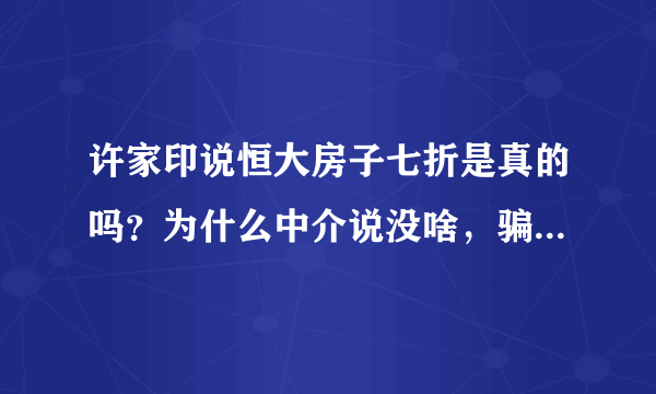 许家印说恒大房子七折是真的吗？为什么中介说没啥，骗人？炒作？