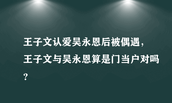 王子文认爱吴永恩后被偶遇，王子文与吴永恩算是门当户对吗？