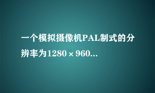 一个模拟摄像机PAL制式的分辨率为1280×960，那么NTSC制式的分辨率是多少呢？