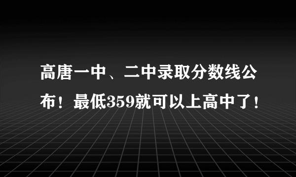 高唐一中、二中录取分数线公布！最低359就可以上高中了！