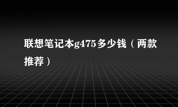 联想笔记本g475多少钱（两款推荐）