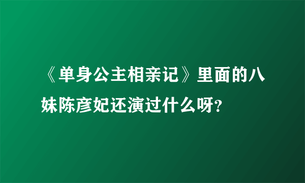 《单身公主相亲记》里面的八妹陈彦妃还演过什么呀？