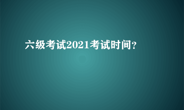 六级考试2021考试时间？