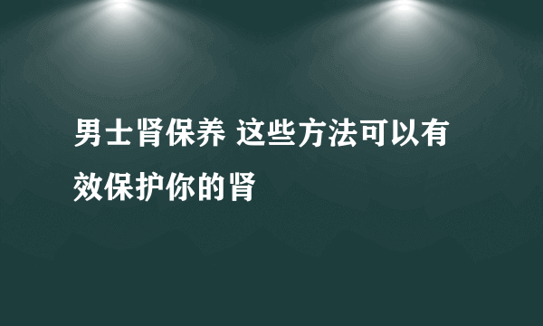 男士肾保养 这些方法可以有效保护你的肾