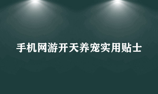 手机网游开天养宠实用贴士