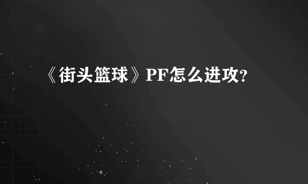 《街头篮球》PF怎么进攻？