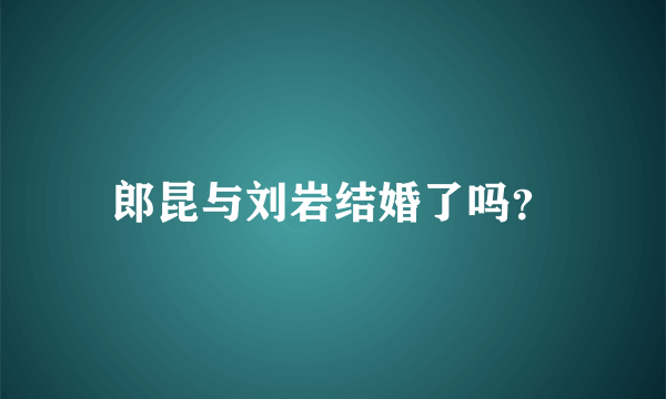 郎昆与刘岩结婚了吗？