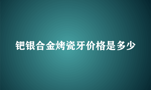 钯银合金烤瓷牙价格是多少