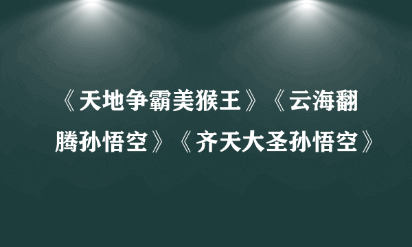 《天地争霸美猴王》《云海翻腾孙悟空》《齐天大圣孙悟空》