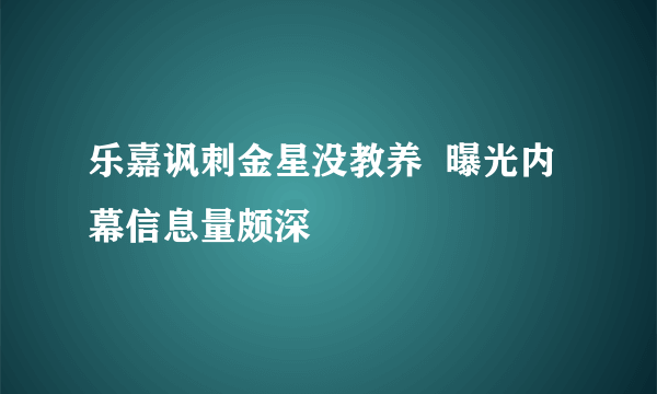 乐嘉讽刺金星没教养  曝光内幕信息量颇深