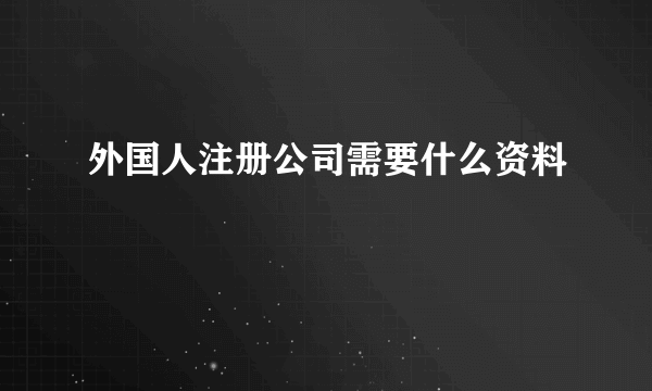 外国人注册公司需要什么资料