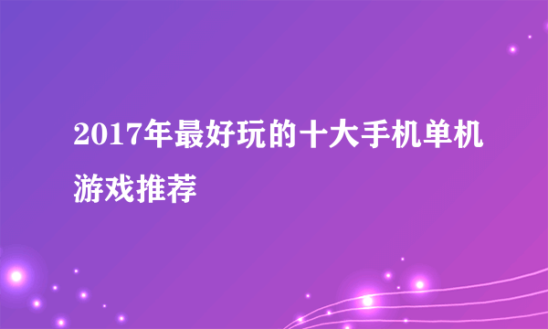 2017年最好玩的十大手机单机游戏推荐