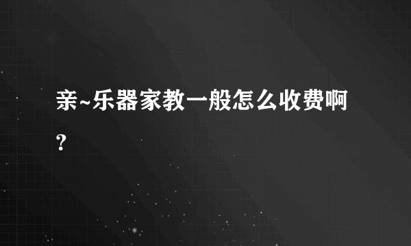 亲~乐器家教一般怎么收费啊？