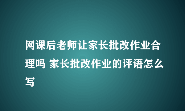 网课后老师让家长批改作业合理吗 家长批改作业的评语怎么写