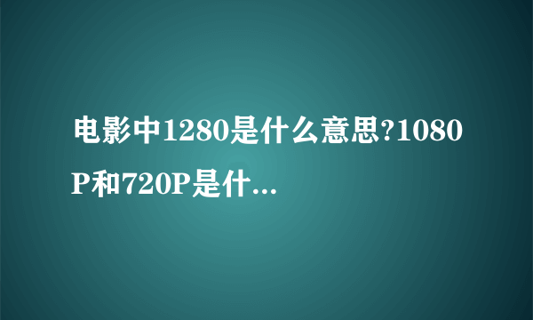 电影中1280是什么意思?1080P和720P是什么意思?哪个比较清晰?