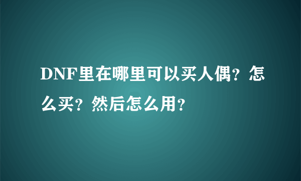 DNF里在哪里可以买人偶？怎么买？然后怎么用？