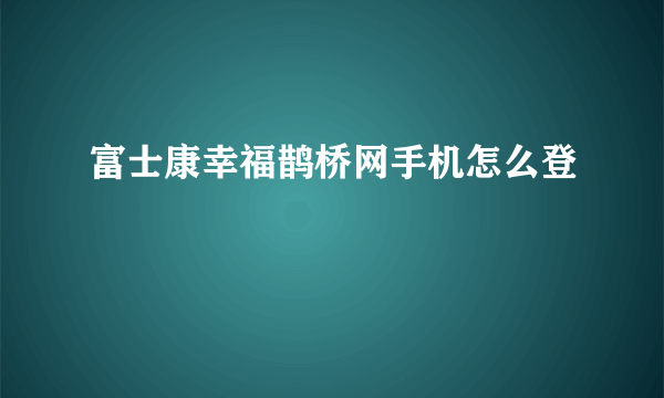 富士康幸福鹊桥网手机怎么登