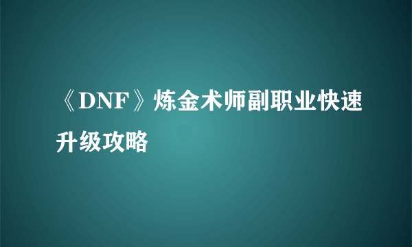 《DNF》炼金术师副职业快速升级攻略