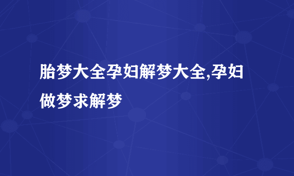 胎梦大全孕妇解梦大全,孕妇做梦求解梦