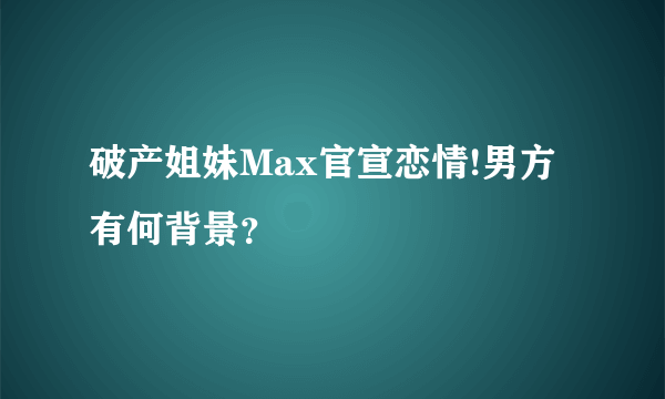 破产姐妹Max官宣恋情!男方有何背景？