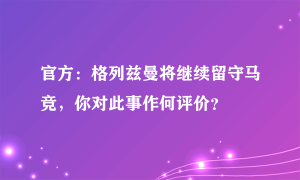 官方：格列兹曼将继续留守马竞，你对此事作何评价？