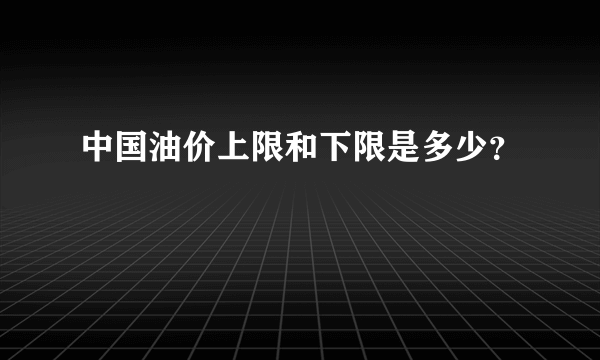 中国油价上限和下限是多少？