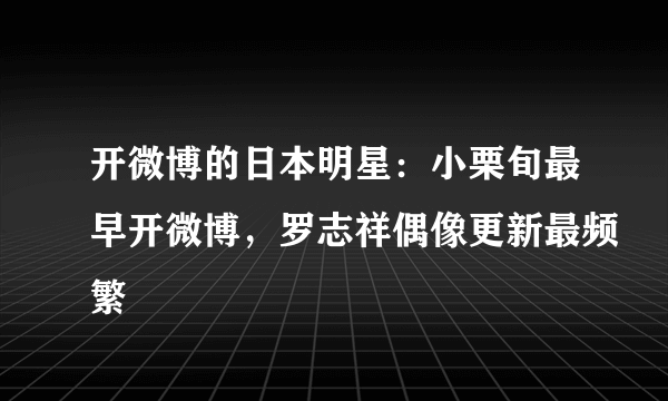 开微博的日本明星：小栗旬最早开微博，罗志祥偶像更新最频繁