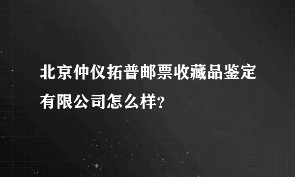 北京仲仪拓普邮票收藏品鉴定有限公司怎么样？