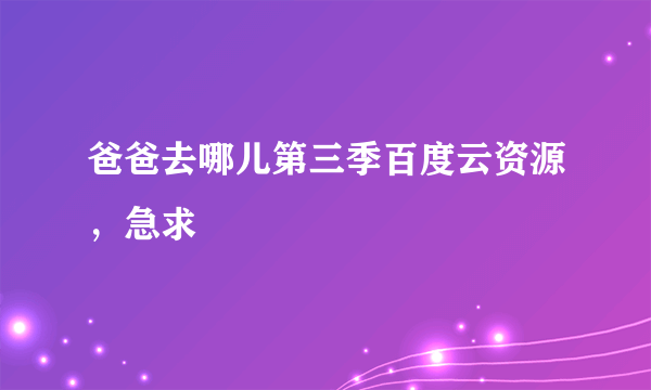 爸爸去哪儿第三季百度云资源，急求