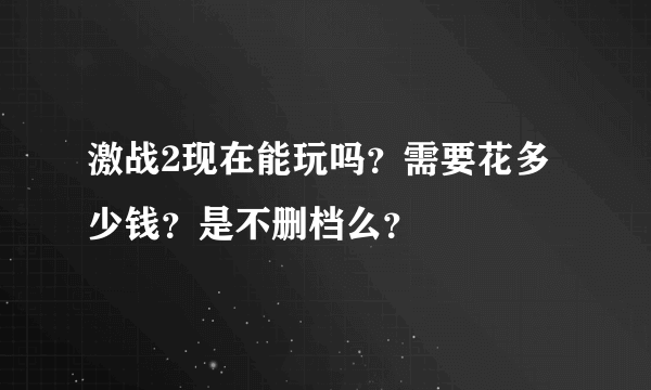 激战2现在能玩吗？需要花多少钱？是不删档么？