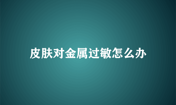 皮肤对金属过敏怎么办