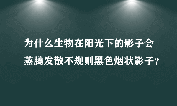 为什么生物在阳光下的影子会蒸腾发散不规则黑色烟状影子？