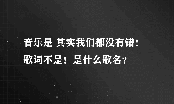 音乐是 其实我们都没有错！歌词不是！是什么歌名？