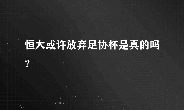 恒大或许放弃足协杯是真的吗？