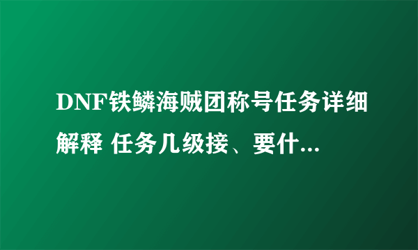 DNF铁鳞海贼团称号任务详细解释 任务几级接、要什么、船长和舰长做出来要多久 求高手告诉我下