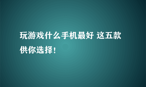 玩游戏什么手机最好 这五款供你选择！