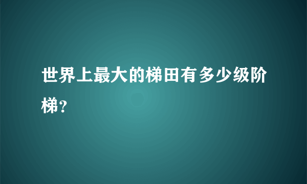 世界上最大的梯田有多少级阶梯？