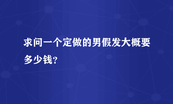 求问一个定做的男假发大概要多少钱？