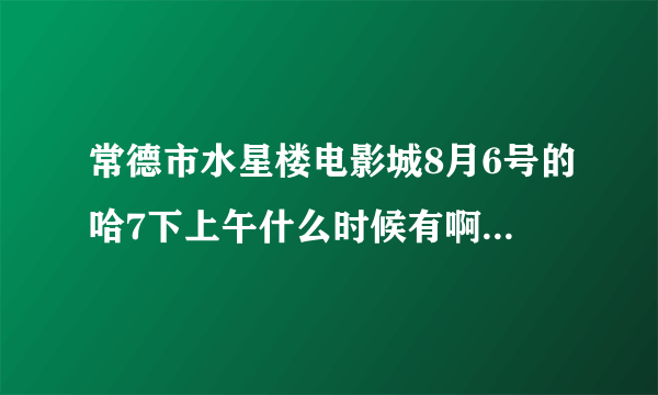 常德市水星楼电影城8月6号的哈7下上午什么时候有啊？有3D的吗？急！