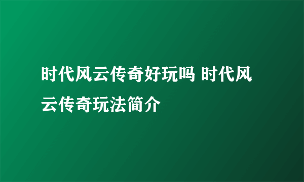 时代风云传奇好玩吗 时代风云传奇玩法简介