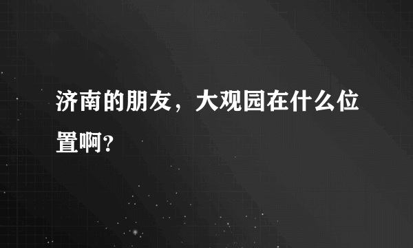 济南的朋友，大观园在什么位置啊？